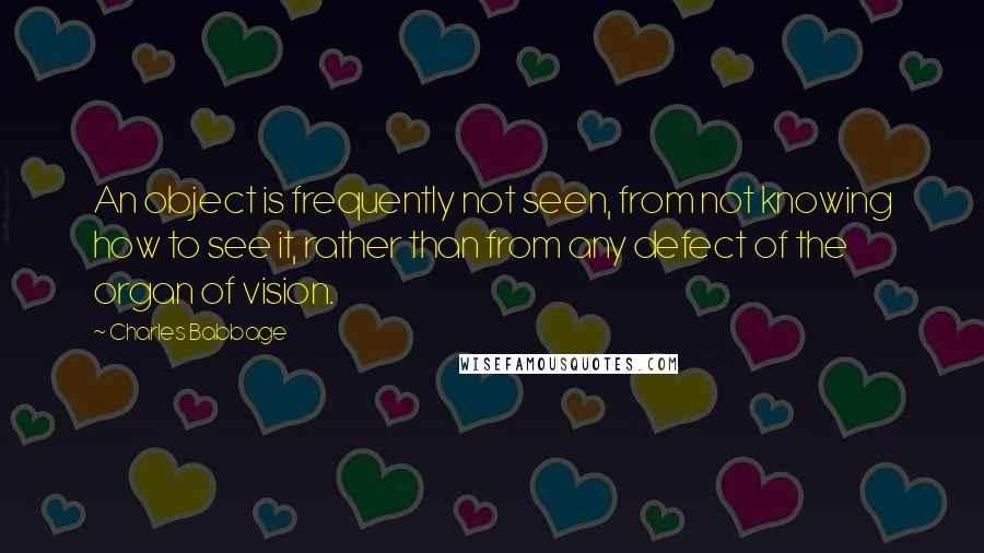 Charles Babbage Quotes: An object is frequently not seen, from not knowing how to see it, rather than from any defect of the organ of vision.