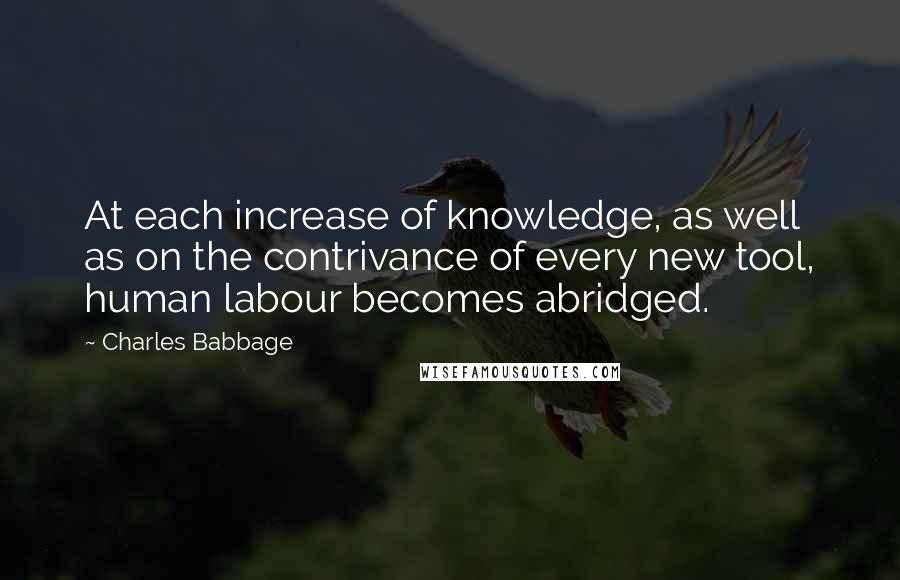 Charles Babbage Quotes: At each increase of knowledge, as well as on the contrivance of every new tool, human labour becomes abridged.