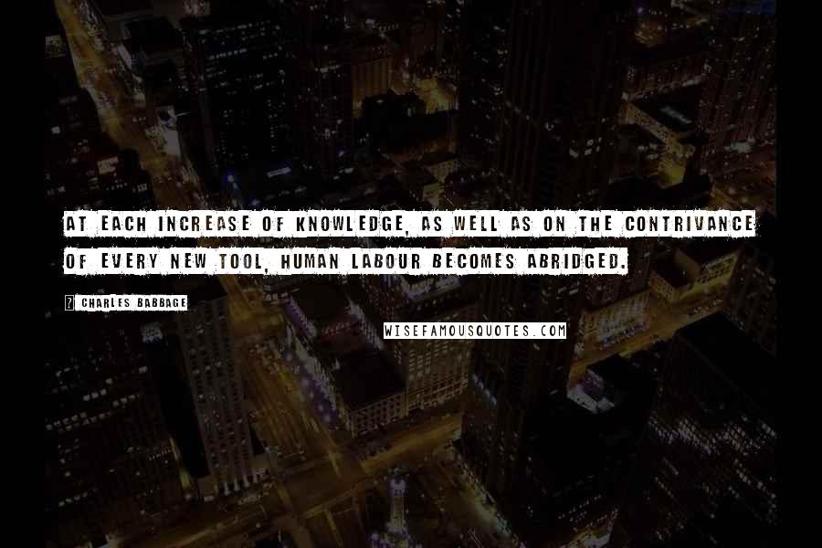 Charles Babbage Quotes: At each increase of knowledge, as well as on the contrivance of every new tool, human labour becomes abridged.