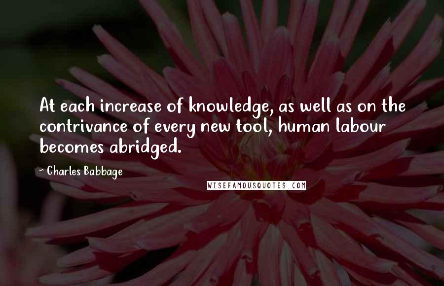 Charles Babbage Quotes: At each increase of knowledge, as well as on the contrivance of every new tool, human labour becomes abridged.