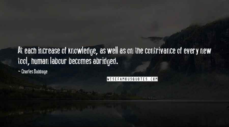 Charles Babbage Quotes: At each increase of knowledge, as well as on the contrivance of every new tool, human labour becomes abridged.