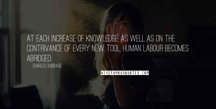 Charles Babbage Quotes: At each increase of knowledge, as well as on the contrivance of every new tool, human labour becomes abridged.