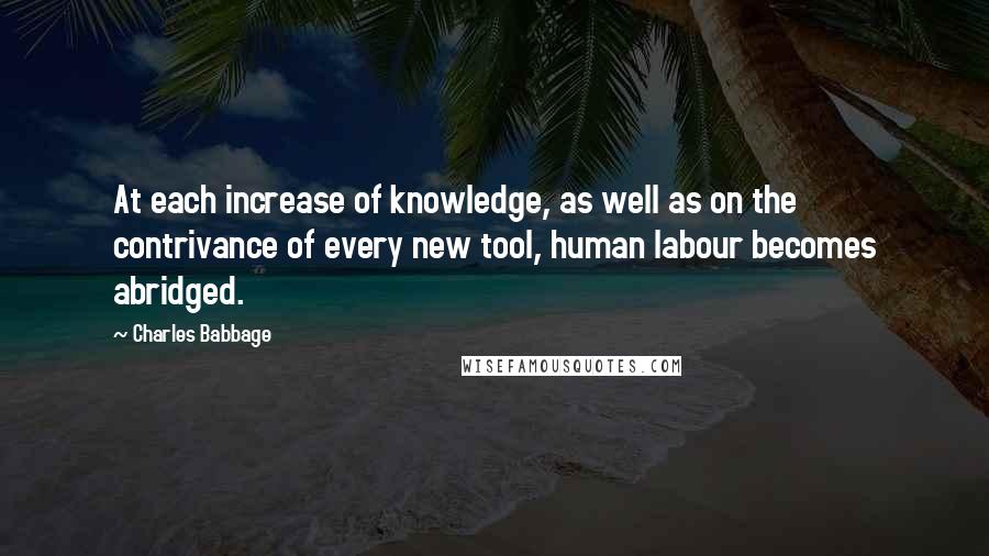 Charles Babbage Quotes: At each increase of knowledge, as well as on the contrivance of every new tool, human labour becomes abridged.