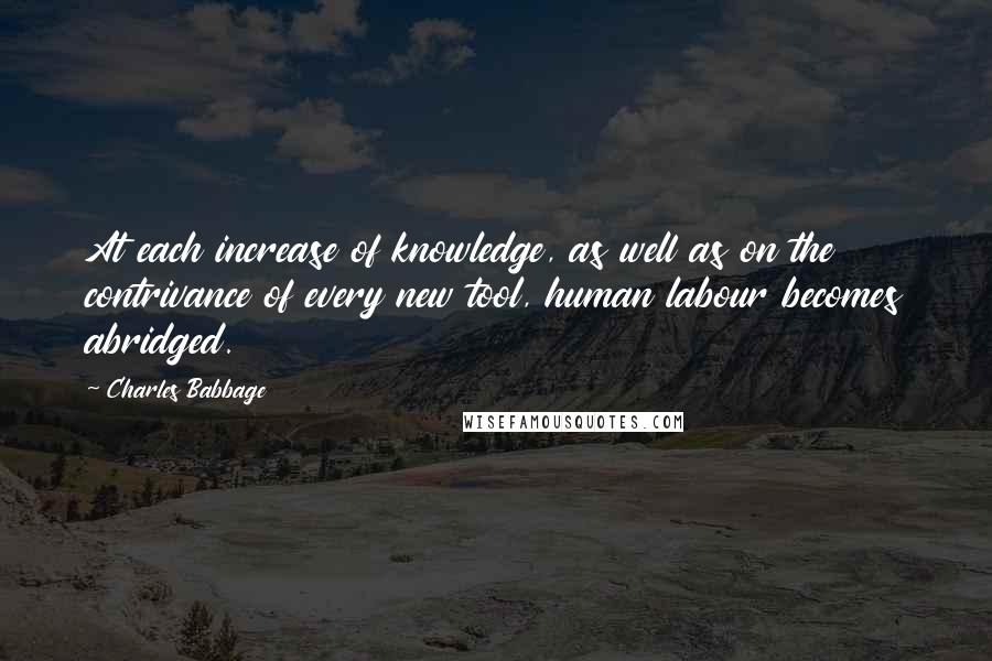 Charles Babbage Quotes: At each increase of knowledge, as well as on the contrivance of every new tool, human labour becomes abridged.
