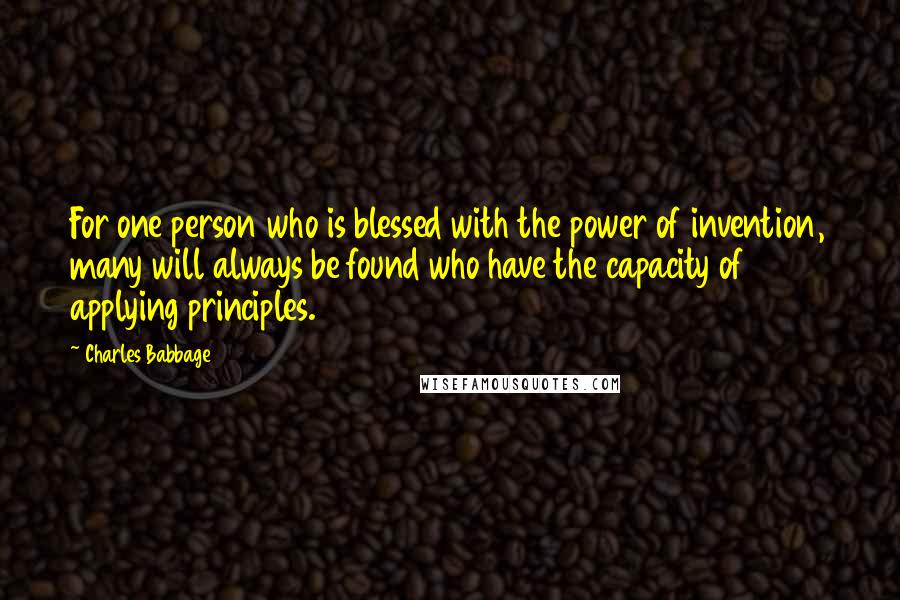 Charles Babbage Quotes: For one person who is blessed with the power of invention, many will always be found who have the capacity of applying principles.