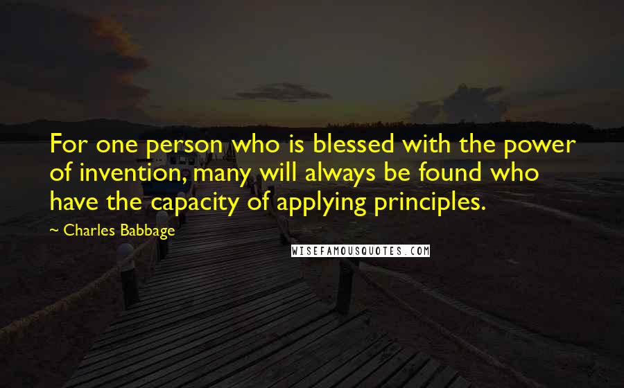 Charles Babbage Quotes: For one person who is blessed with the power of invention, many will always be found who have the capacity of applying principles.