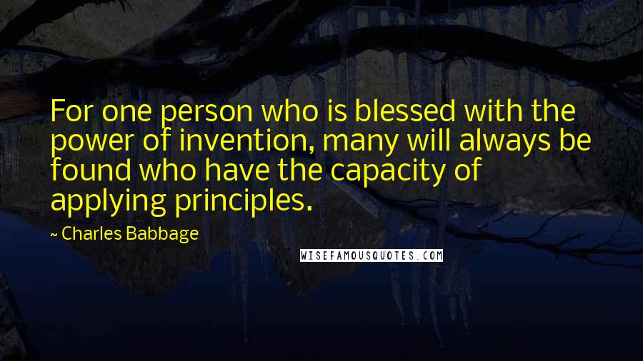 Charles Babbage Quotes: For one person who is blessed with the power of invention, many will always be found who have the capacity of applying principles.