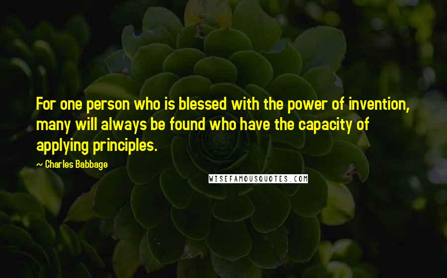 Charles Babbage Quotes: For one person who is blessed with the power of invention, many will always be found who have the capacity of applying principles.