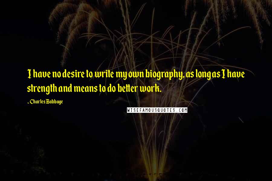 Charles Babbage Quotes: I have no desire to write my own biography, as long as I have strength and means to do better work.