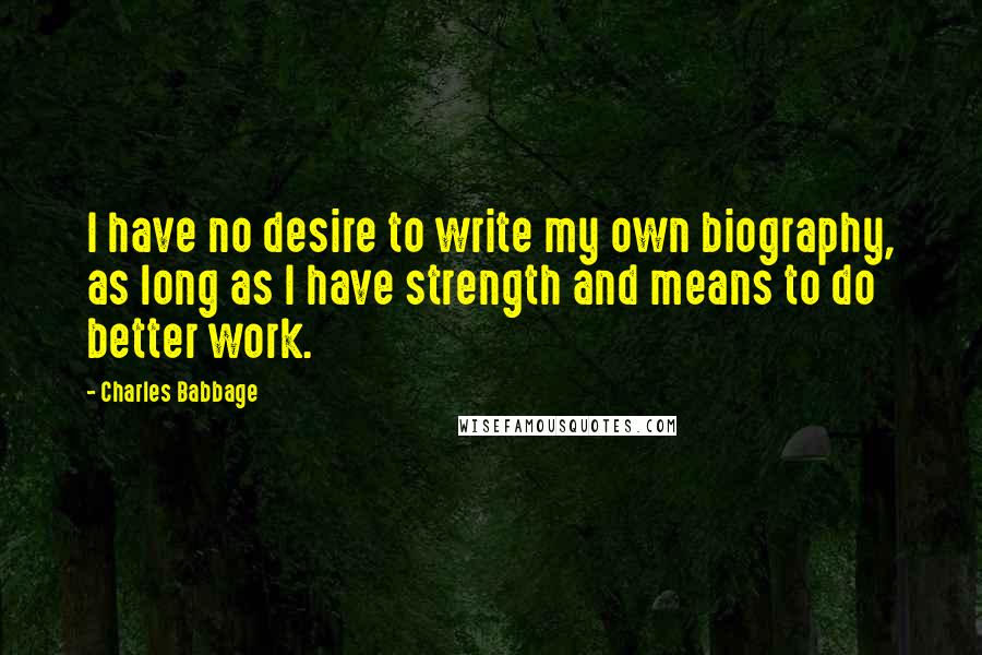 Charles Babbage Quotes: I have no desire to write my own biography, as long as I have strength and means to do better work.