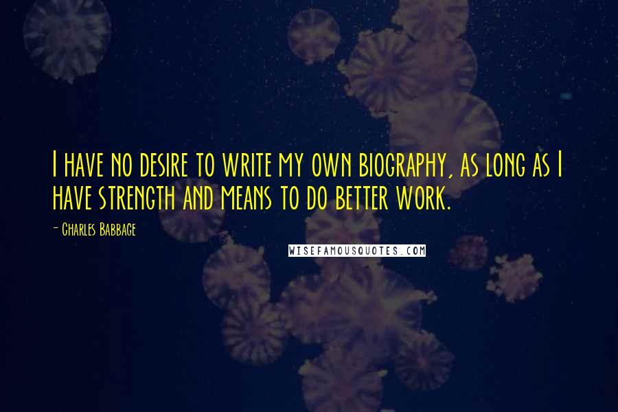 Charles Babbage Quotes: I have no desire to write my own biography, as long as I have strength and means to do better work.