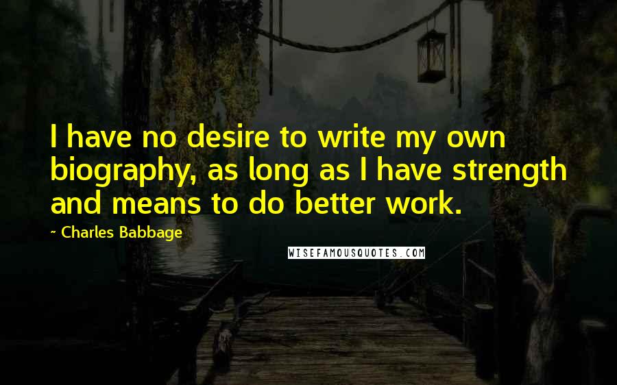 Charles Babbage Quotes: I have no desire to write my own biography, as long as I have strength and means to do better work.