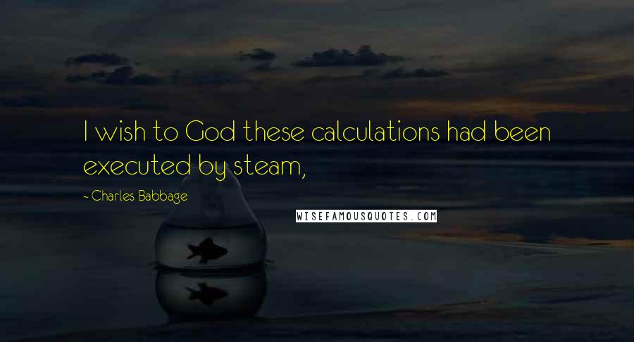 Charles Babbage Quotes: I wish to God these calculations had been executed by steam,