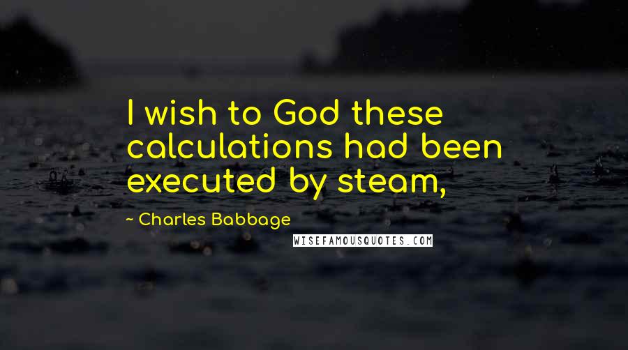 Charles Babbage Quotes: I wish to God these calculations had been executed by steam,