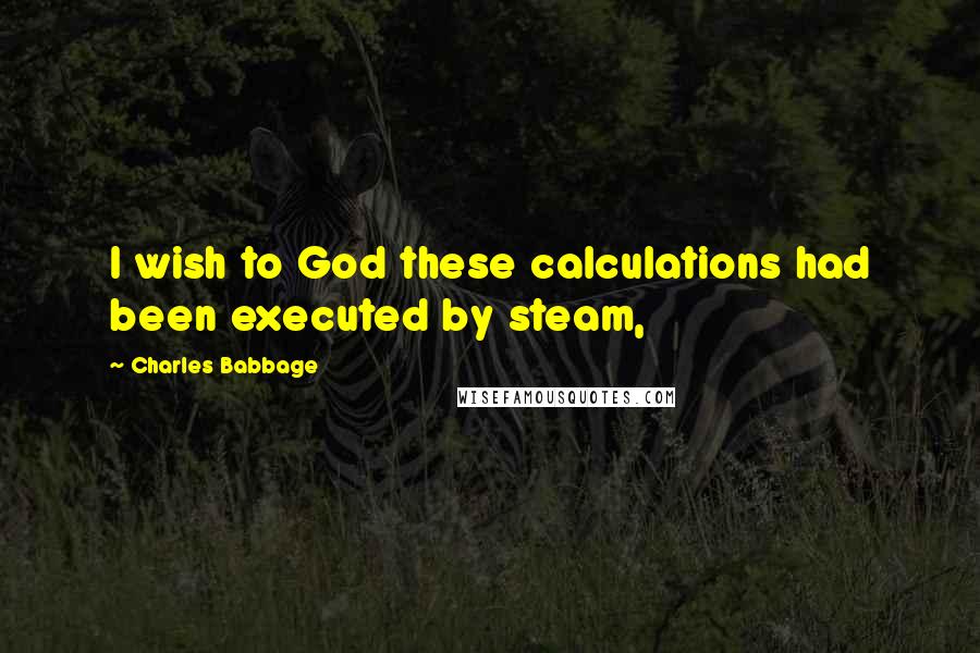 Charles Babbage Quotes: I wish to God these calculations had been executed by steam,