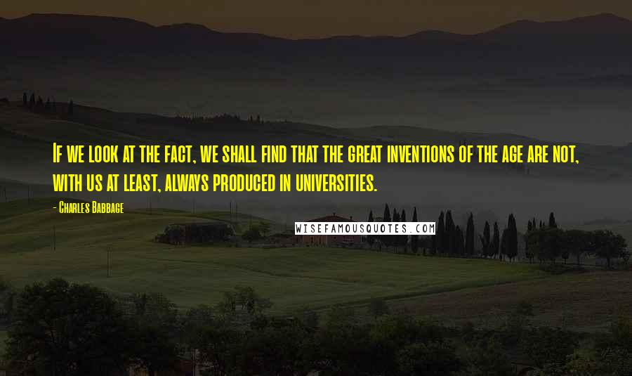 Charles Babbage Quotes: If we look at the fact, we shall find that the great inventions of the age are not, with us at least, always produced in universities.