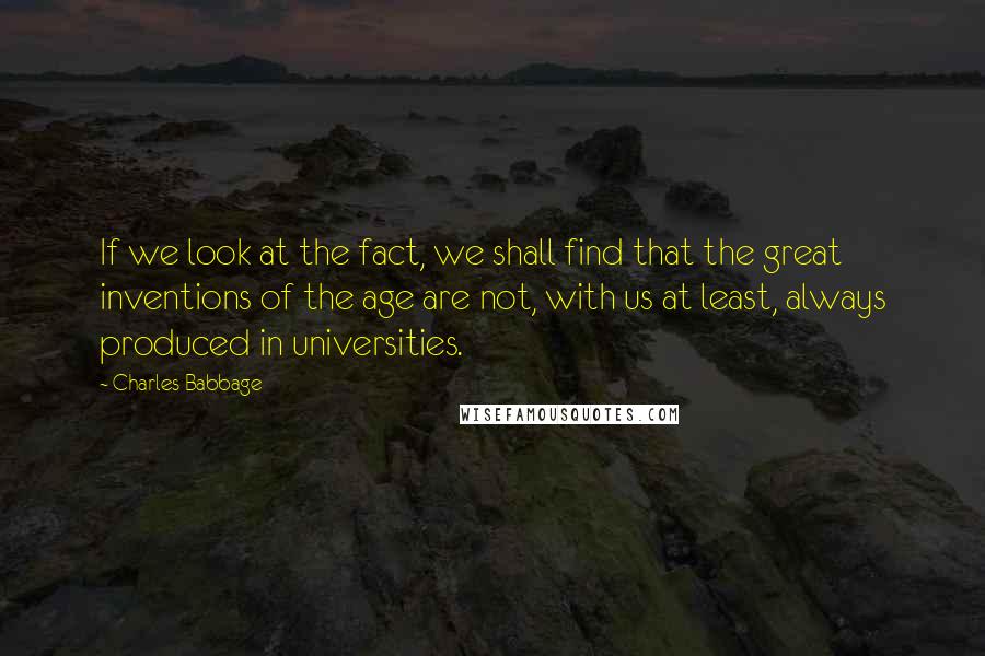 Charles Babbage Quotes: If we look at the fact, we shall find that the great inventions of the age are not, with us at least, always produced in universities.