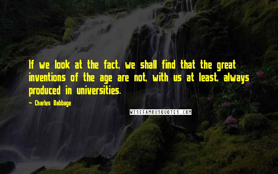 Charles Babbage Quotes: If we look at the fact, we shall find that the great inventions of the age are not, with us at least, always produced in universities.