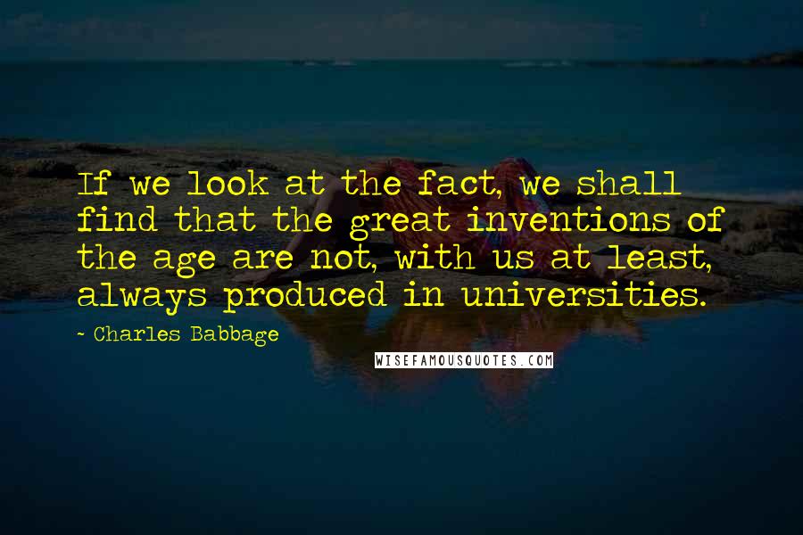 Charles Babbage Quotes: If we look at the fact, we shall find that the great inventions of the age are not, with us at least, always produced in universities.