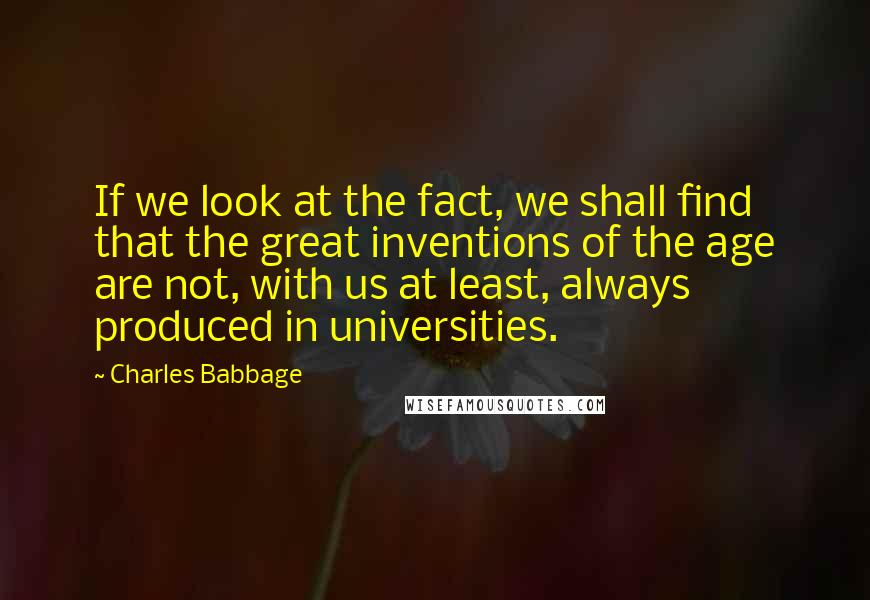 Charles Babbage Quotes: If we look at the fact, we shall find that the great inventions of the age are not, with us at least, always produced in universities.