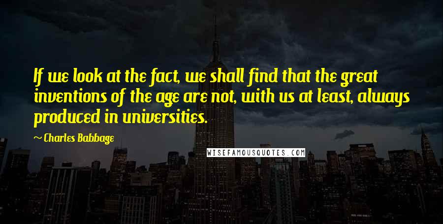 Charles Babbage Quotes: If we look at the fact, we shall find that the great inventions of the age are not, with us at least, always produced in universities.