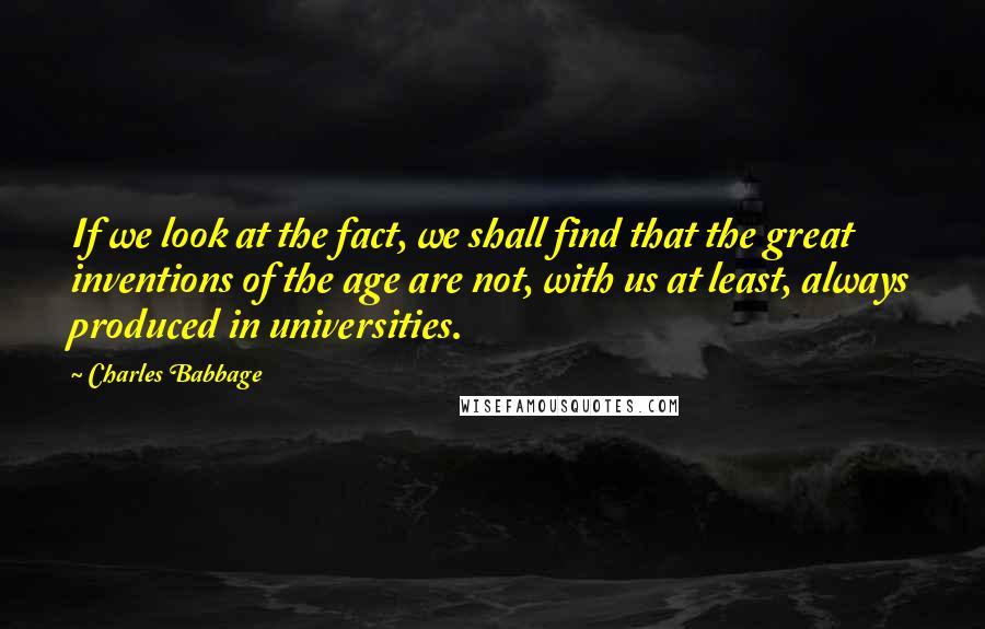 Charles Babbage Quotes: If we look at the fact, we shall find that the great inventions of the age are not, with us at least, always produced in universities.