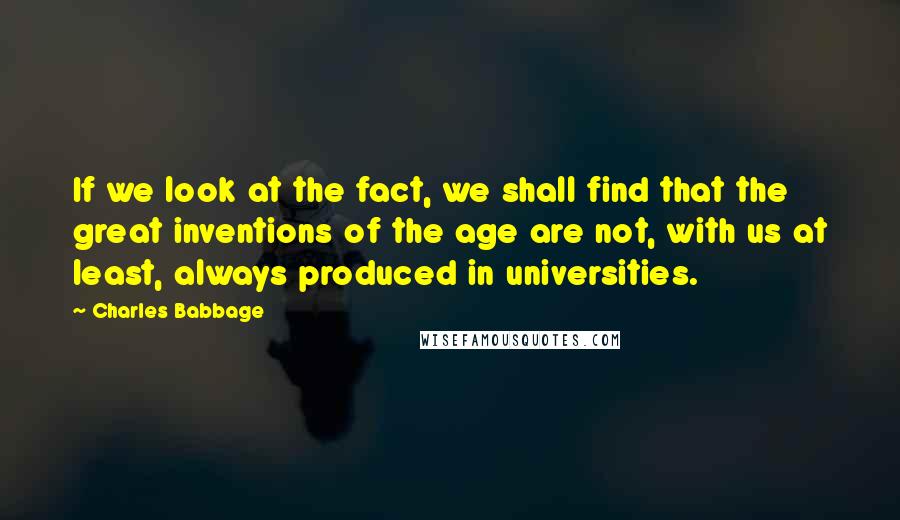 Charles Babbage Quotes: If we look at the fact, we shall find that the great inventions of the age are not, with us at least, always produced in universities.