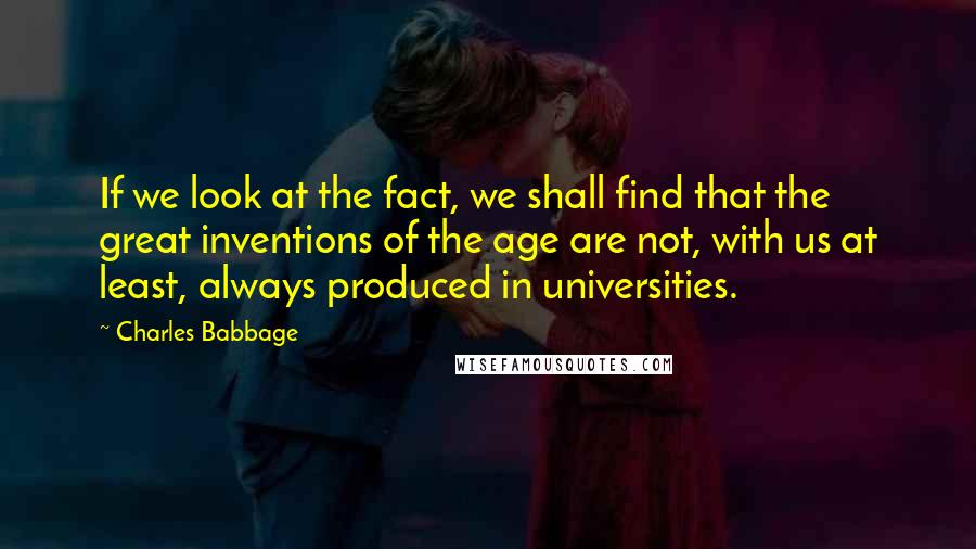 Charles Babbage Quotes: If we look at the fact, we shall find that the great inventions of the age are not, with us at least, always produced in universities.