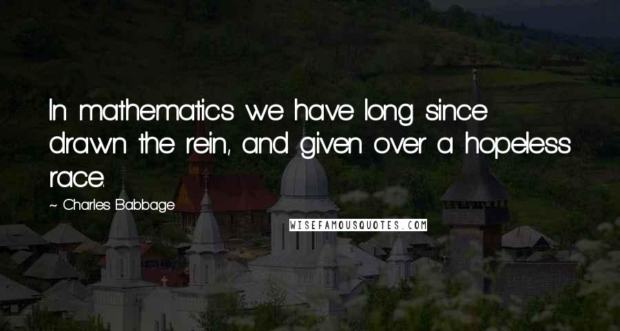 Charles Babbage Quotes: In mathematics we have long since drawn the rein, and given over a hopeless race.