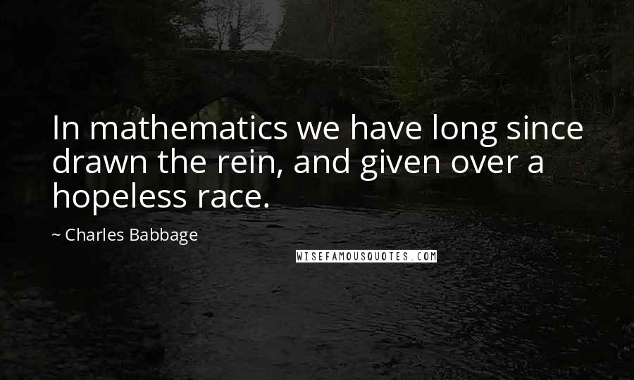 Charles Babbage Quotes: In mathematics we have long since drawn the rein, and given over a hopeless race.