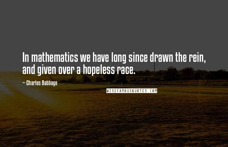 Charles Babbage Quotes: In mathematics we have long since drawn the rein, and given over a hopeless race.