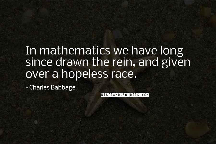 Charles Babbage Quotes: In mathematics we have long since drawn the rein, and given over a hopeless race.