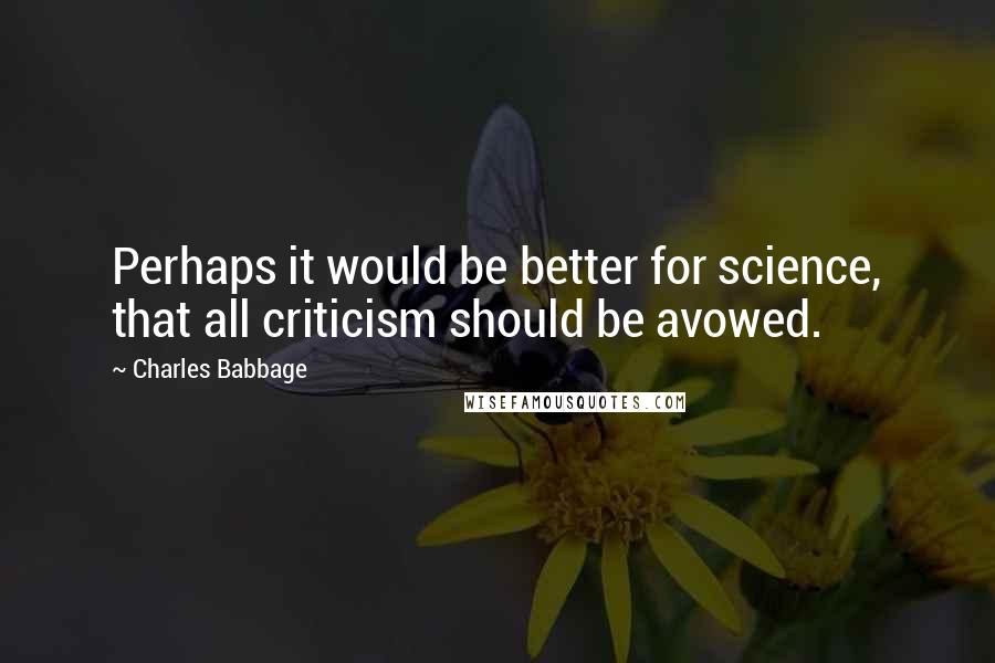 Charles Babbage Quotes: Perhaps it would be better for science, that all criticism should be avowed.