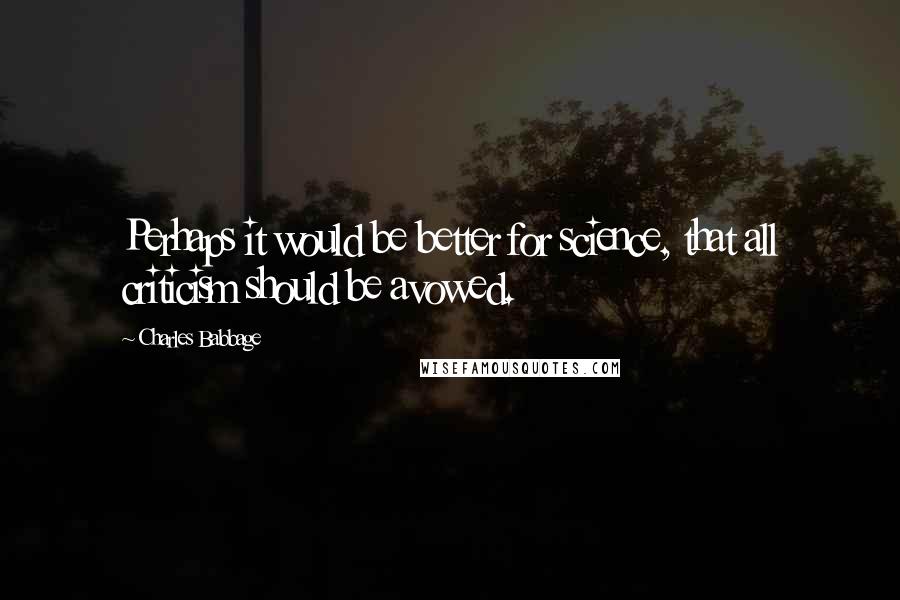 Charles Babbage Quotes: Perhaps it would be better for science, that all criticism should be avowed.