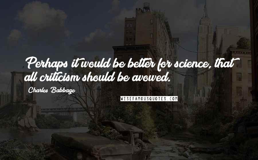 Charles Babbage Quotes: Perhaps it would be better for science, that all criticism should be avowed.