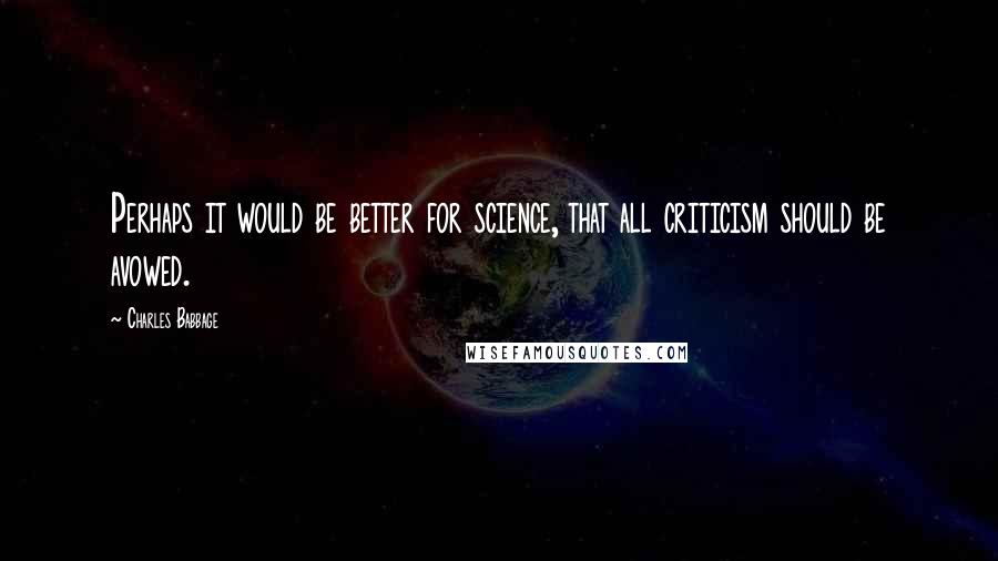 Charles Babbage Quotes: Perhaps it would be better for science, that all criticism should be avowed.