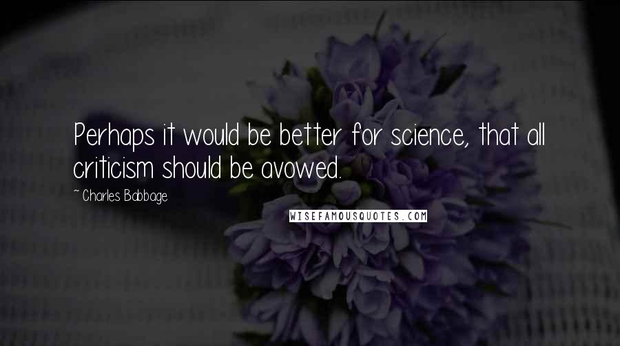 Charles Babbage Quotes: Perhaps it would be better for science, that all criticism should be avowed.