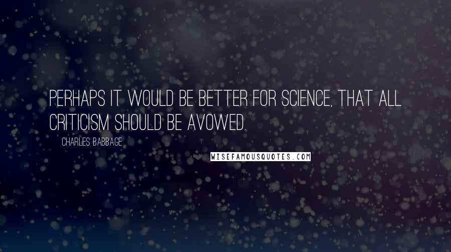 Charles Babbage Quotes: Perhaps it would be better for science, that all criticism should be avowed.