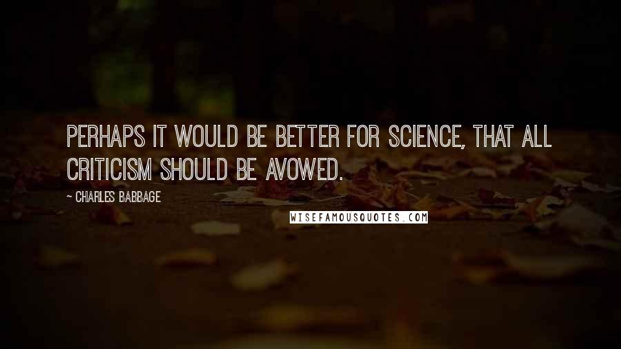 Charles Babbage Quotes: Perhaps it would be better for science, that all criticism should be avowed.