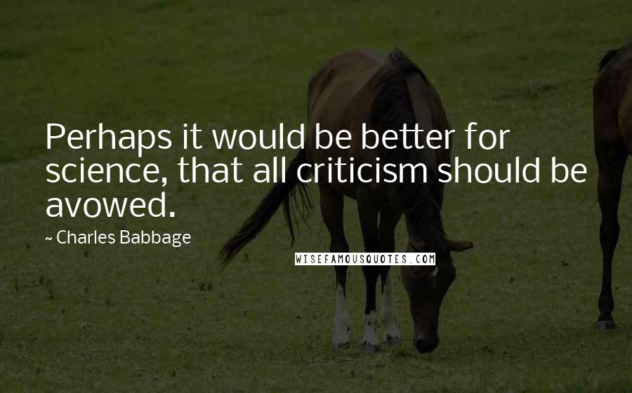 Charles Babbage Quotes: Perhaps it would be better for science, that all criticism should be avowed.