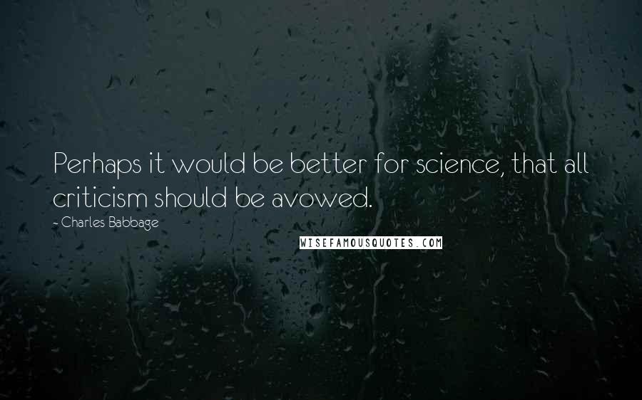 Charles Babbage Quotes: Perhaps it would be better for science, that all criticism should be avowed.