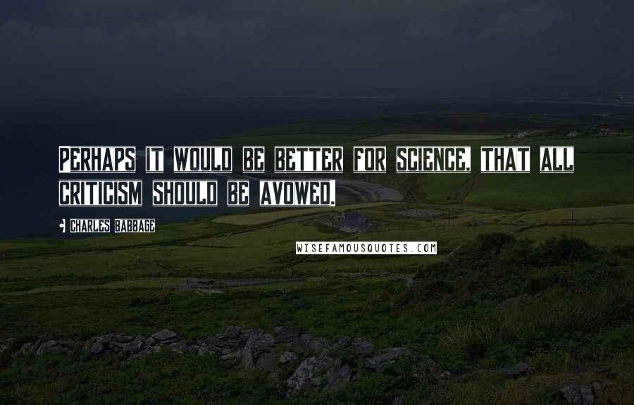 Charles Babbage Quotes: Perhaps it would be better for science, that all criticism should be avowed.