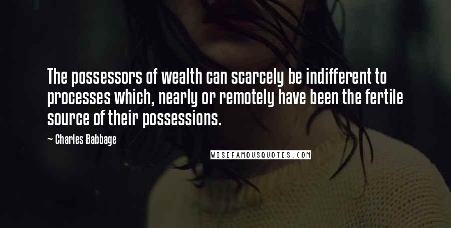 Charles Babbage Quotes: The possessors of wealth can scarcely be indifferent to processes which, nearly or remotely have been the fertile source of their possessions.