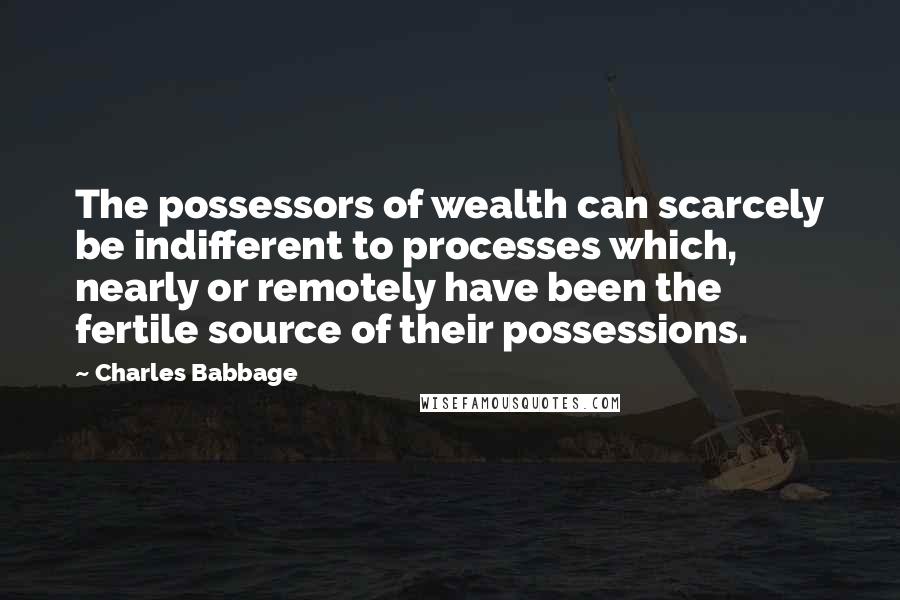 Charles Babbage Quotes: The possessors of wealth can scarcely be indifferent to processes which, nearly or remotely have been the fertile source of their possessions.