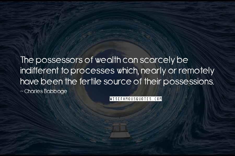 Charles Babbage Quotes: The possessors of wealth can scarcely be indifferent to processes which, nearly or remotely have been the fertile source of their possessions.
