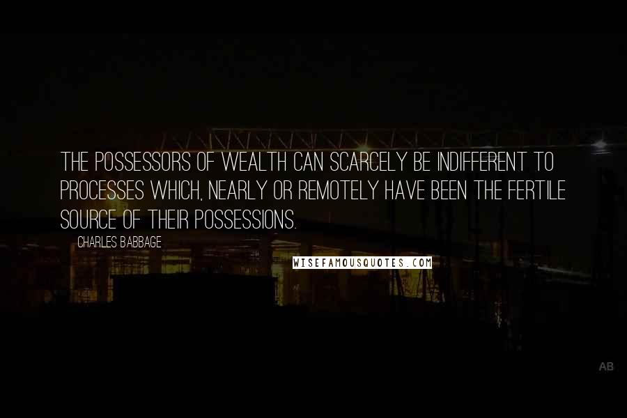 Charles Babbage Quotes: The possessors of wealth can scarcely be indifferent to processes which, nearly or remotely have been the fertile source of their possessions.