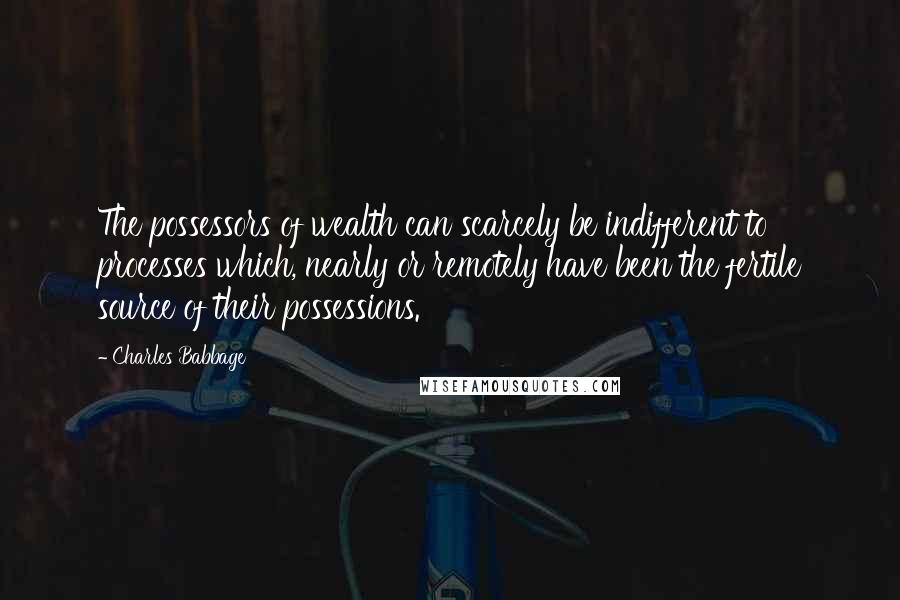 Charles Babbage Quotes: The possessors of wealth can scarcely be indifferent to processes which, nearly or remotely have been the fertile source of their possessions.