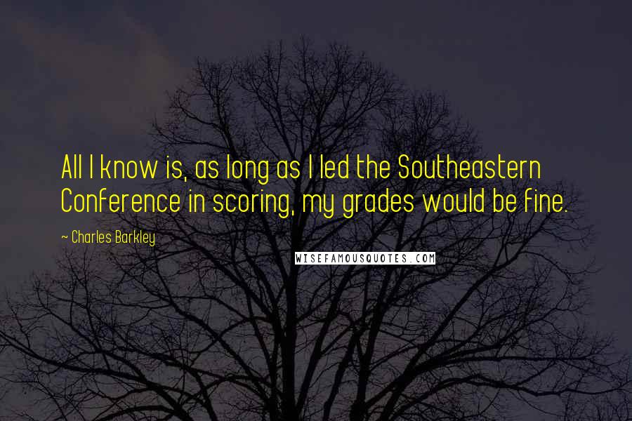 Charles Barkley Quotes: All I know is, as long as I led the Southeastern Conference in scoring, my grades would be fine.