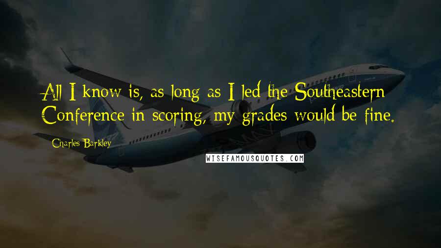 Charles Barkley Quotes: All I know is, as long as I led the Southeastern Conference in scoring, my grades would be fine.