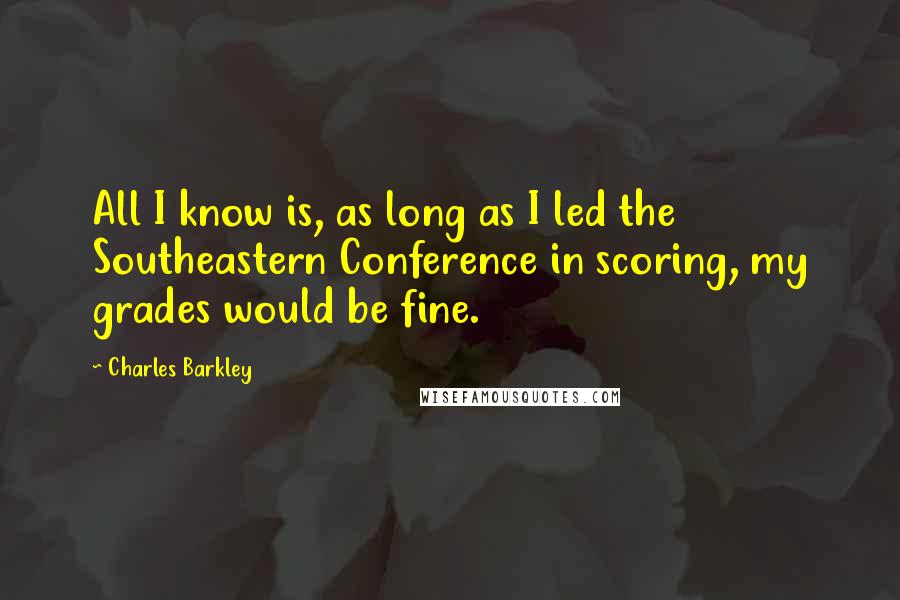 Charles Barkley Quotes: All I know is, as long as I led the Southeastern Conference in scoring, my grades would be fine.